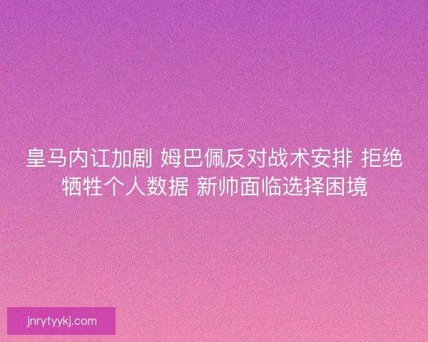 皇马内讧加剧 姆巴佩反对战术安排 拒绝牺牲个人数据 新帅面临选择困境 皇马内讧加剧 姆巴佩反对战术安排 拒绝牺牲个人数据 新帅面临选择困境
