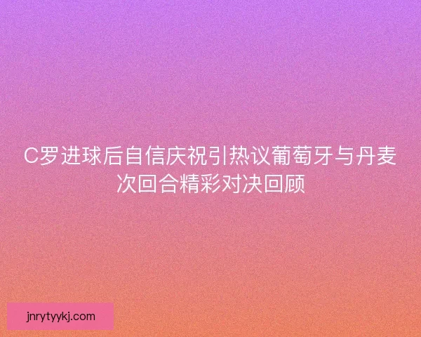 C罗进球后自信庆祝引热议葡萄牙与丹麦次回合精彩对决回顾 C罗进球后自信庆祝引热议葡萄牙与丹麦次回合精彩对决回顾