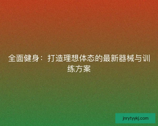 全面健身:打造理想体态的最新器械与训练方案 全面健身:打造理想体态的最新器械与训练方案
