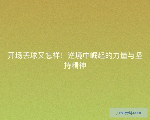 开场丢球又怎样！逆境中崛起的力量与坚持精神