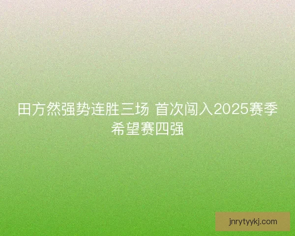 田方然强势连胜三场 首次闯入2025赛季希望赛四强