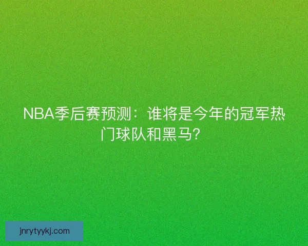 NBA季后赛预测:谁将是今年的冠军热门球队和黑马? NBA季后赛预测:谁将是今年的冠军热门球队和黑马?