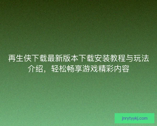 再生侠下载最新版本下载安装教程与玩法介绍，轻松畅享游戏精彩内容