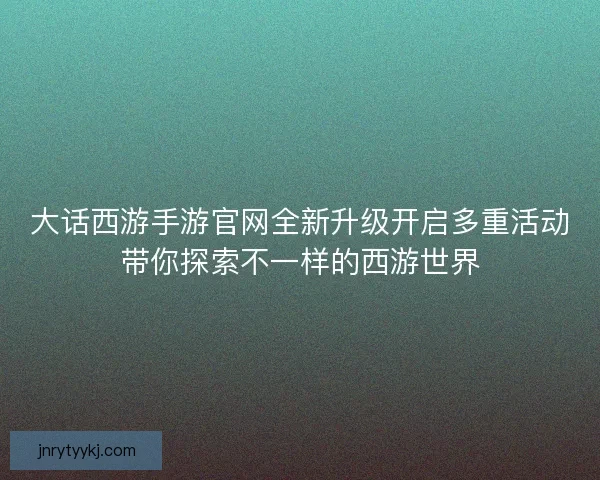 大话西游手游官网全新升级开启多重活动带你探索不一样的西游世界