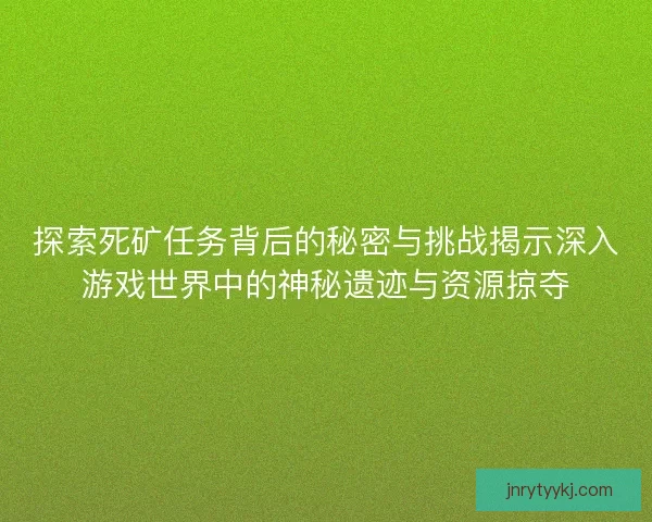探索死矿任务背后的秘密与挑战揭示深入游戏世界中的神秘遗迹与资源掠夺