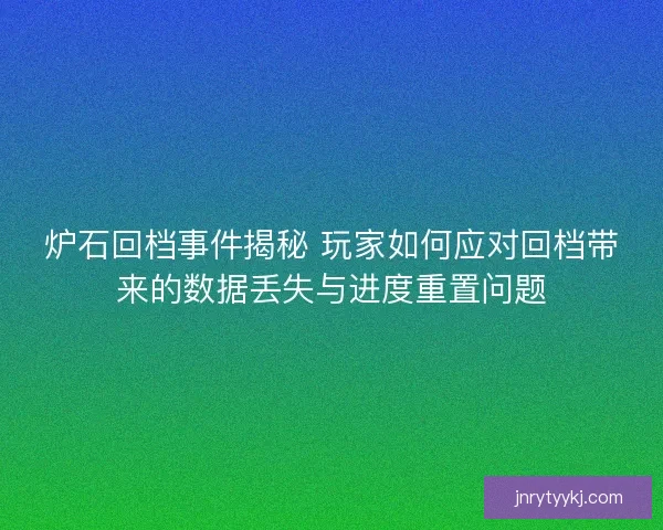 炉石回档事件揭秘 玩家如何应对回档带来的数据丢失与进度重置问题