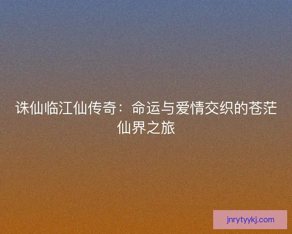 诛仙临江仙传奇：命运与爱情交织的苍茫仙界之旅