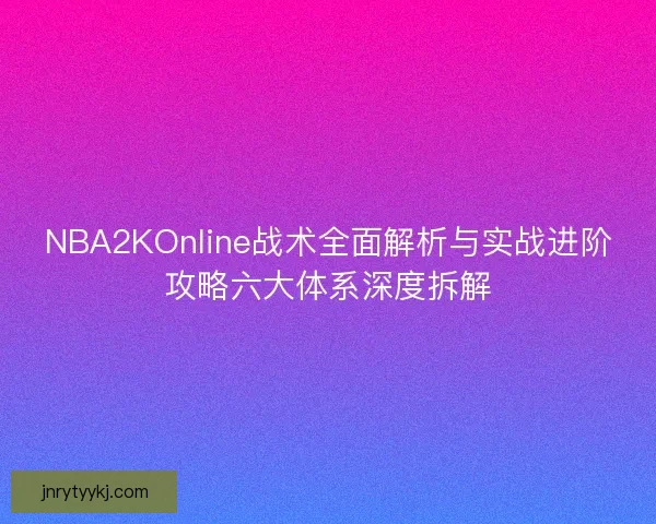 NBA2KOnline战术全面解析与实战进阶攻略六大体系深度拆解
