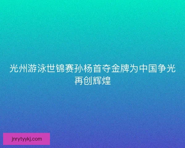 光州游泳世锦赛孙杨首夺金牌为中国争光再创辉煌