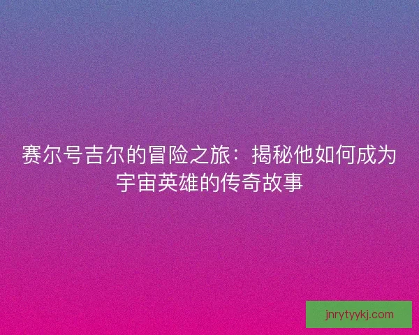 赛尔号吉尔的冒险之旅：揭秘他如何成为宇宙英雄的传奇故事