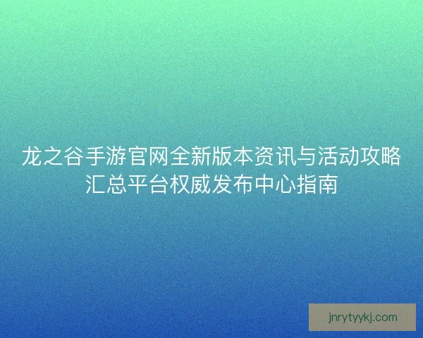 龙之谷手游官网全新版本资讯与活动攻略汇总平台权威发布中心指南