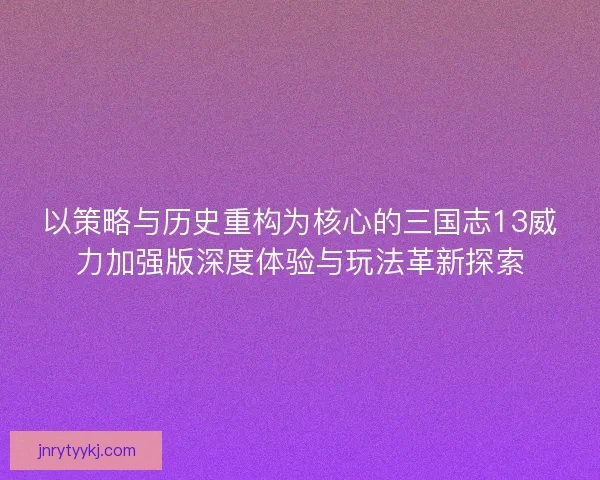 以策略与历史重构为核心的三国志13威力加强版深度体验与玩法革新探索