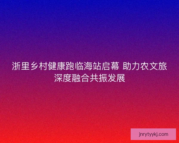 浙里乡村健康跑临海站启幕 助力农文旅深度融合共振发展