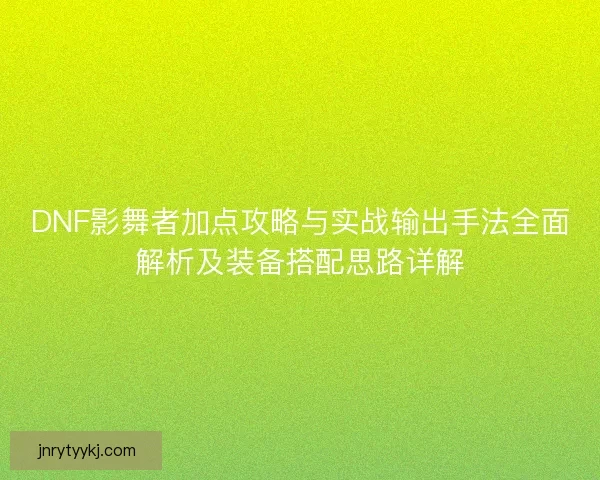 DNF影舞者加点攻略与实战输出手法全面解析及装备搭配思路详解