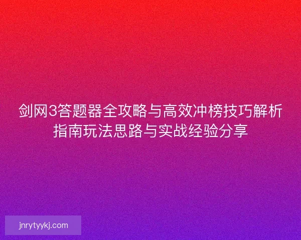 剑网3答题器全攻略与高效冲榜技巧解析指南玩法思路与实战经验分享