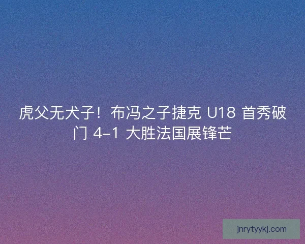 虎父无犬子！布冯之子捷克 U18 首秀破门 4-1 大胜法国展锋芒