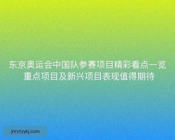 东京奥运会中国队参赛项目精彩看点一览 重点项目及新兴项目表现值得期待