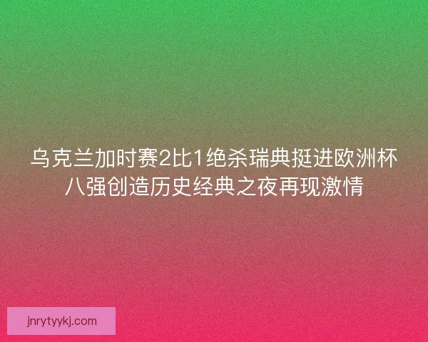 乌克兰加时赛2比1绝杀瑞典挺进欧洲杯八强创造历史经典之夜再现激情