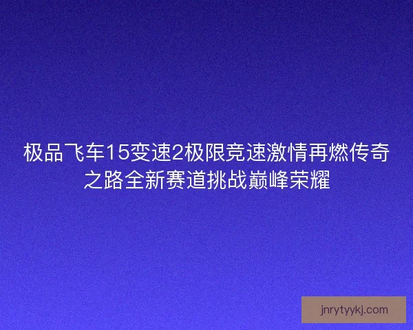 极品飞车15变速2极限竞速激情再燃传奇之路全新赛道挑战巅峰荣耀 极品飞车15变速2极限竞速激情再燃传奇之路全新赛道挑战巅峰荣耀
