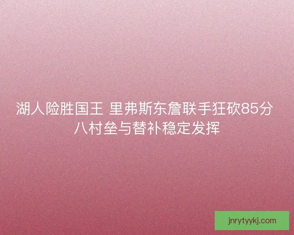 湖人险胜国王 里弗斯东詹联手狂砍85分 八村垒与替补稳定发挥