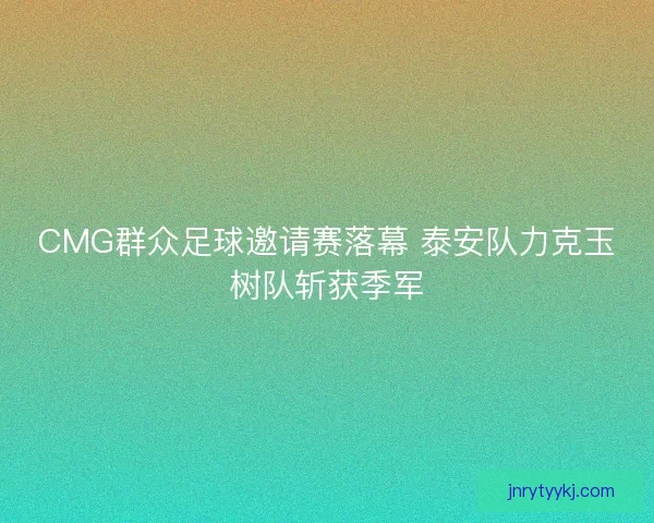 CMG群众足球邀请赛落幕 泰安队力克玉树队斩获季军 CMG群众足球邀请赛落幕 泰安队力克玉树队斩获季军
