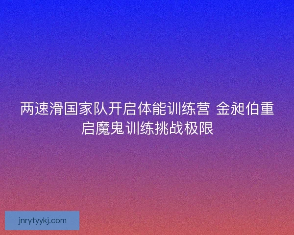 两速滑国家队开启体能训练营 金昶伯重启魔鬼训练挑战极限