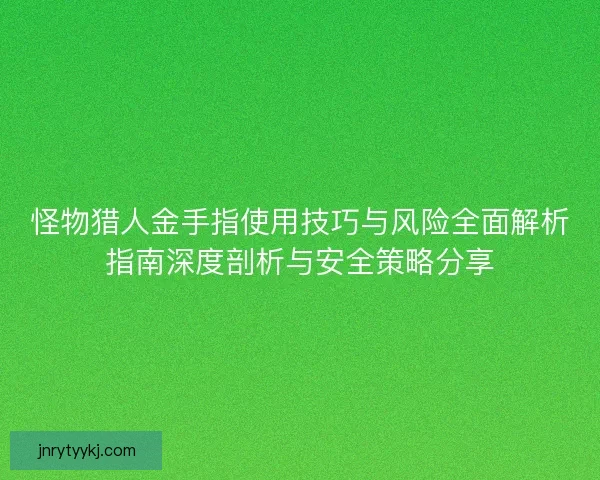 怪物猎人金手指使用技巧与风险全面解析指南深度剖析与安全策略分享