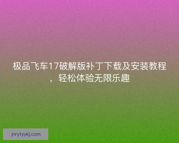 极品飞车17破解版补丁下载及安装教程，轻松体验无限乐趣